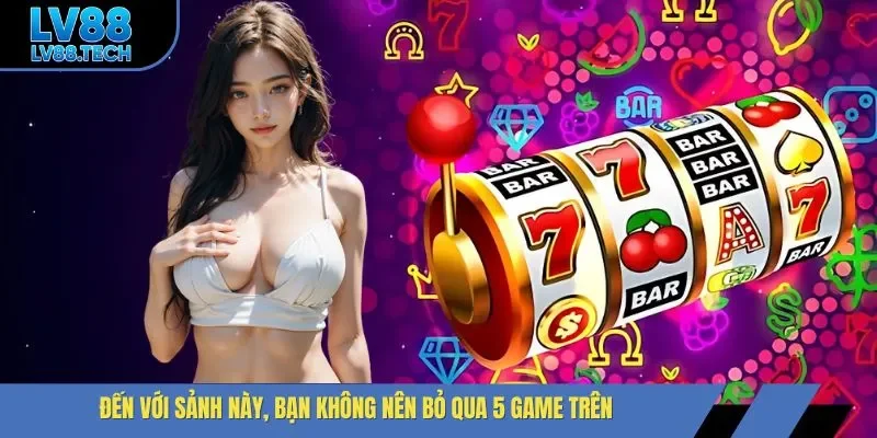 Đến với sảnh này, bạn không nên bỏ qua 5 game trên