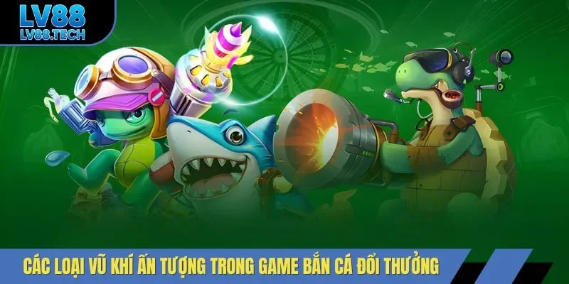 Các loại vũ khí ấn tượng trong game bắn cá đổi thưởng